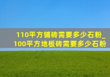 110平方铺砖需要多少石粉_100平方地板砖需要多少石粉