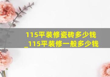 115平装修瓷砖多少钱_115平装修一般多少钱