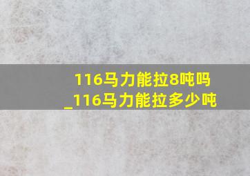 116马力能拉8吨吗_116马力能拉多少吨