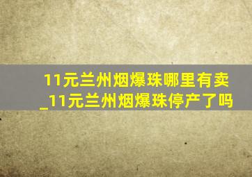 11元兰州烟爆珠哪里有卖_11元兰州烟爆珠停产了吗