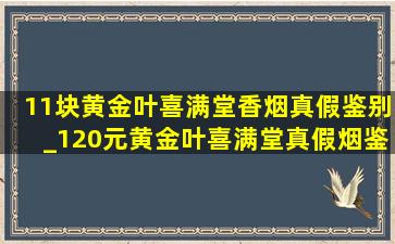 11块黄金叶喜满堂香烟真假鉴别_120元黄金叶喜满堂真假烟鉴别