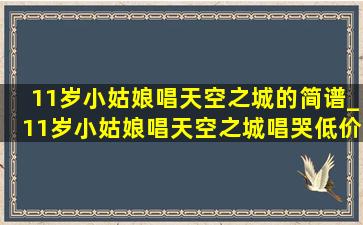 11岁小姑娘唱天空之城的简谱_11岁小姑娘唱天空之城唱哭(低价烟批发网)