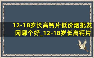 12-18岁长高钙片(低价烟批发网)哪个好_12-18岁长高钙片什么牌子的好