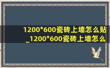 1200*600瓷砖上墙怎么贴_1200*600瓷砖上墙怎么贴才不掉