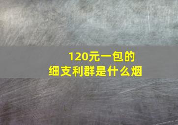 120元一包的细支利群是什么烟