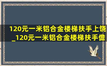 120元一米铝合金楼梯扶手上饶_120元一米铝合金楼梯扶手儋州