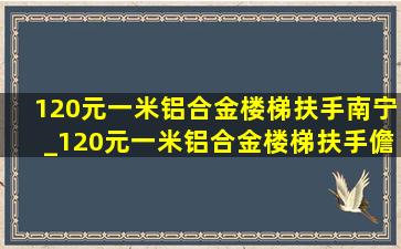 120元一米铝合金楼梯扶手南宁_120元一米铝合金楼梯扶手儋州