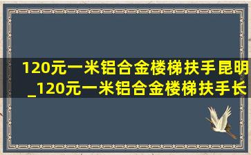 120元一米铝合金楼梯扶手昆明_120元一米铝合金楼梯扶手长春