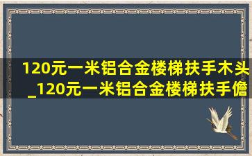 120元一米铝合金楼梯扶手木头_120元一米铝合金楼梯扶手儋州