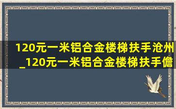 120元一米铝合金楼梯扶手沧州_120元一米铝合金楼梯扶手儋州