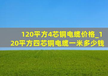 120平方4芯铜电缆价格_120平方四芯铜电缆一米多少钱