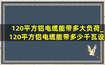 120平方铝电缆能带多大负荷_120平方铝电缆能带多少千瓦设备呢