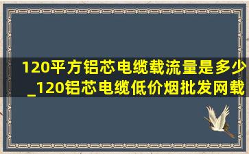 120平方铝芯电缆载流量是多少_120铝芯电缆(低价烟批发网)载流量多少