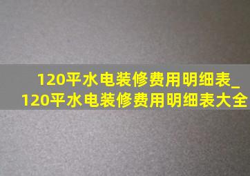 120平水电装修费用明细表_120平水电装修费用明细表大全