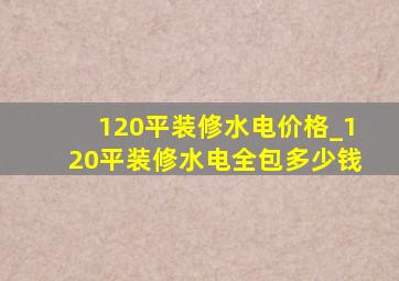 120平装修水电价格_120平装修水电全包多少钱