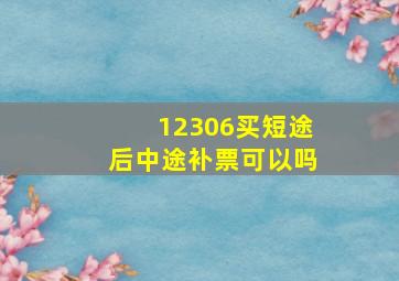 12306买短途后中途补票可以吗