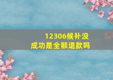 12306候补没成功是全额退款吗