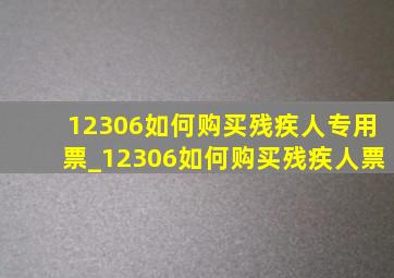 12306如何购买残疾人专用票_12306如何购买残疾人票