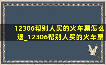 12306帮别人买的火车票怎么退_12306帮别人买的火车票怎么退票