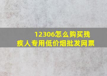 12306怎么购买残疾人专用(低价烟批发网)票