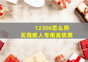 12306怎么购买残疾人专用高铁票