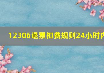 12306退票扣费规则24小时内