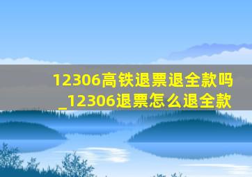 12306高铁退票退全款吗_12306退票怎么退全款