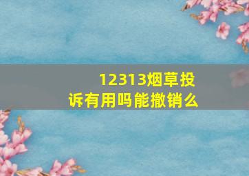 12313烟草投诉有用吗能撤销么