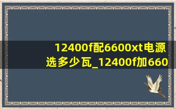 12400f配6600xt电源选多少瓦_12400f加6600xt要多少瓦电源