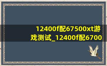 12400f配67500xt游戏测试_12400f配6700xt2k游戏测试