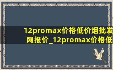 12promax价格(低价烟批发网)报价_12promax价格(低价烟批发网)