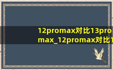 12promax对比13promax_12promax对比13promax怎么选