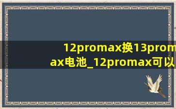 12promax换13promax电池_12promax可以换13promax的电池么