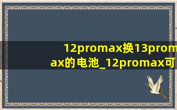 12promax换13promax的电池_12promax可以换13promax的电池么