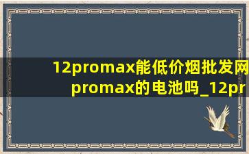 12promax能(低价烟批发网)promax的电池吗_12promax能(低价烟批发网)promax的屏幕吗