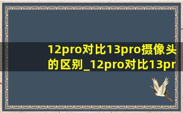 12pro对比13pro摄像头的区别_12pro对比13pro摄像头