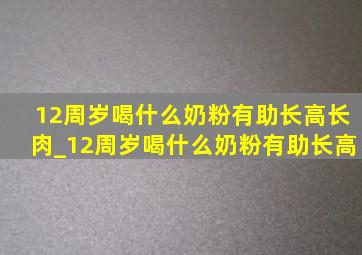 12周岁喝什么奶粉有助长高长肉_12周岁喝什么奶粉有助长高