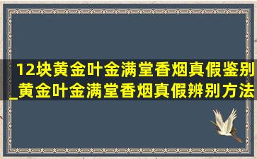 12块黄金叶金满堂香烟真假鉴别_黄金叶金满堂香烟真假辨别方法