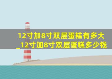 12寸加8寸双层蛋糕有多大_12寸加8寸双层蛋糕多少钱