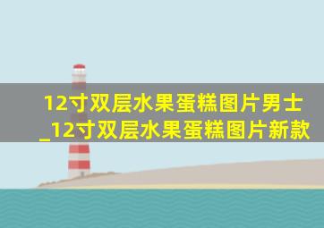 12寸双层水果蛋糕图片男士_12寸双层水果蛋糕图片新款