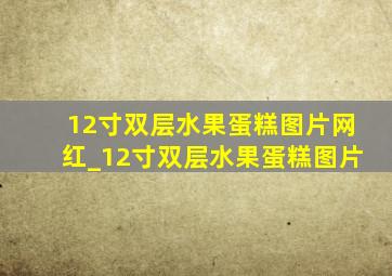 12寸双层水果蛋糕图片网红_12寸双层水果蛋糕图片