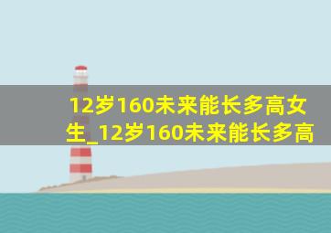 12岁160未来能长多高女生_12岁160未来能长多高