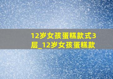 12岁女孩蛋糕款式3层_12岁女孩蛋糕款