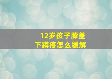 12岁孩子膝盖下蹲疼怎么缓解