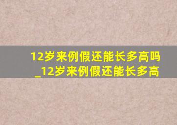 12岁来例假还能长多高吗_12岁来例假还能长多高