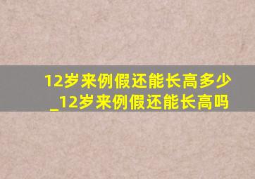 12岁来例假还能长高多少_12岁来例假还能长高吗