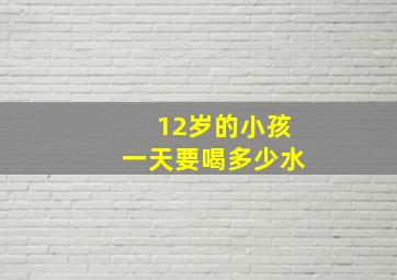 12岁的小孩一天要喝多少水