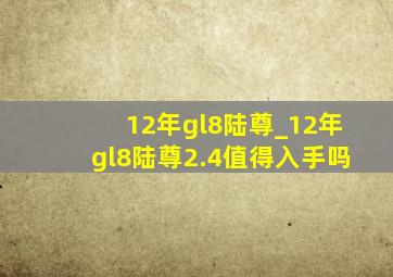 12年gl8陆尊_12年gl8陆尊2.4值得入手吗