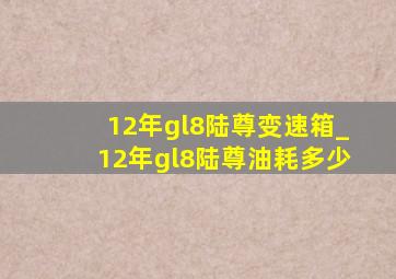 12年gl8陆尊变速箱_12年gl8陆尊油耗多少