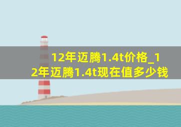 12年迈腾1.4t价格_12年迈腾1.4t现在值多少钱